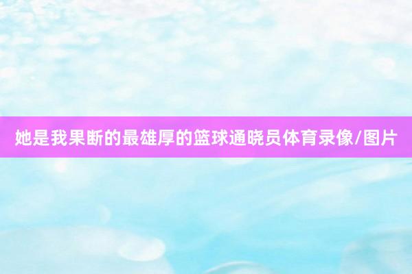 她是我果断的最雄厚的篮球通晓员体育录像/图片