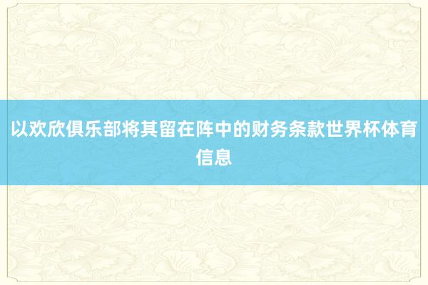 以欢欣俱乐部将其留在阵中的财务条款世界杯体育信息