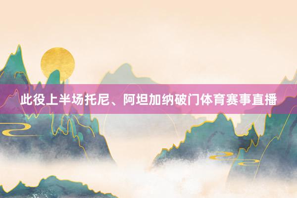 此役上半场托尼、阿坦加纳破门体育赛事直播