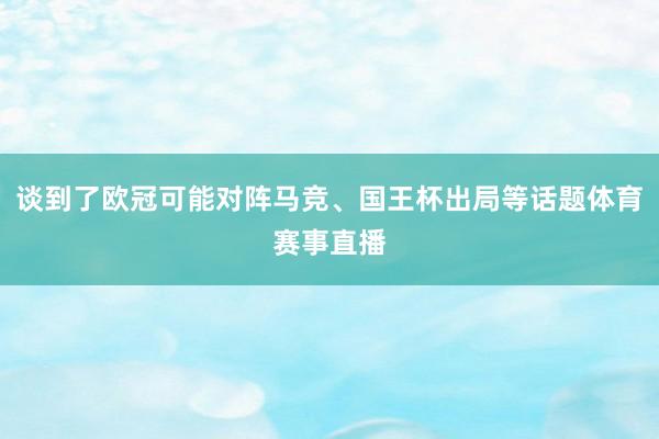 谈到了欧冠可能对阵马竞、国王杯出局等话题体育赛事直播