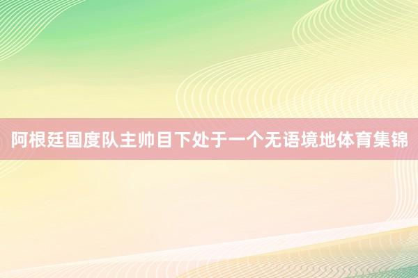 阿根廷国度队主帅目下处于一个无语境地体育集锦