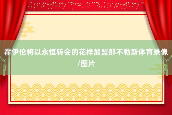 霍伊伦将以永恒转会的花样加盟那不勒斯体育录像/图片