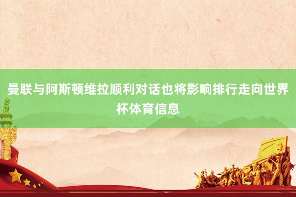 曼联与阿斯顿维拉顺利对话也将影响排行走向世界杯体育信息