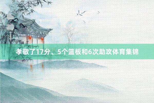 孝敬了17分、5个篮板和6次助攻体育集锦