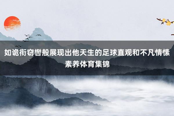 如诡衔窃辔般展现出他天生的足球直观和不凡情愫素养体育集锦