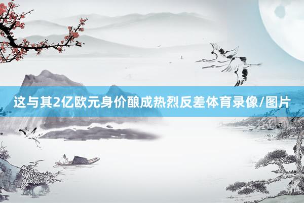 这与其2亿欧元身价酿成热烈反差体育录像/图片
