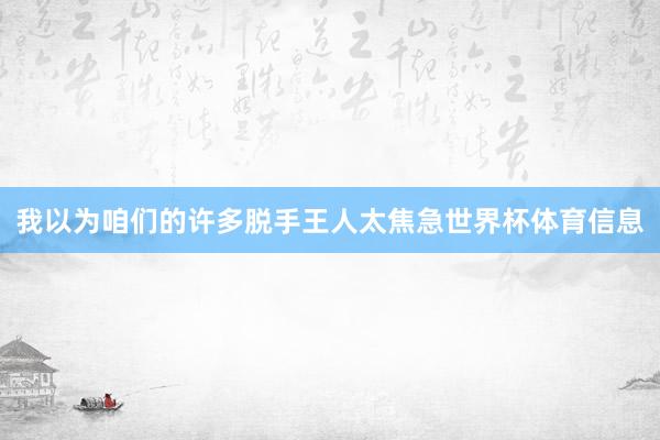 我以为咱们的许多脱手王人太焦急世界杯体育信息