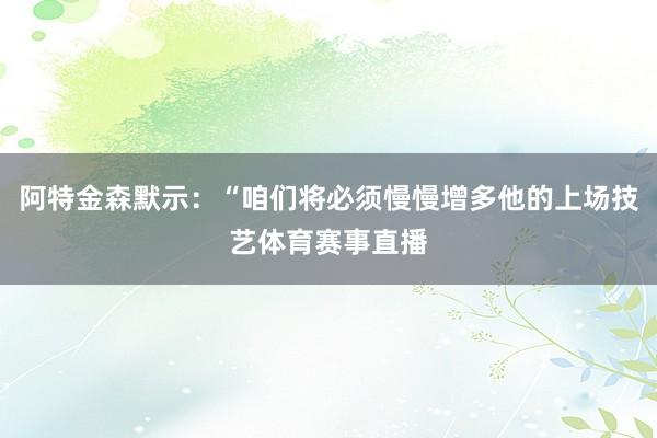 阿特金森默示：“咱们将必须慢慢增多他的上场技艺体育赛事直播
