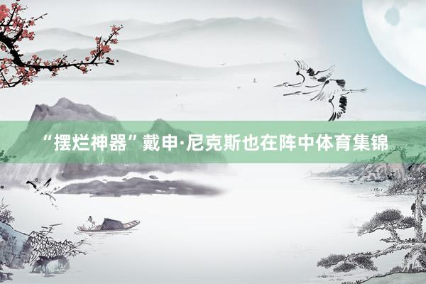 “摆烂神器”戴申·尼克斯也在阵中体育集锦