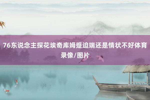 76东说念主探花埃奇库姆蹙迫端还是情状不好体育录像/图片