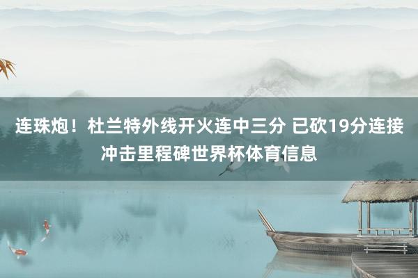 连珠炮！杜兰特外线开火连中三分 已砍19分连接冲击里程碑世界