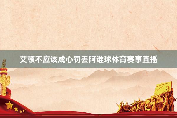 艾顿不应该成心罚丢阿谁球体育赛事直播