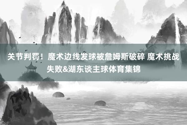 关节判罚！魔术边线发球被詹姆斯破碎 魔术挑战失败&湖