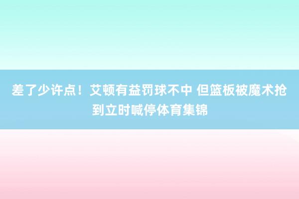 差了少许点！艾顿有益罚球不中 但篮板被魔术抢到立时喊停体育集