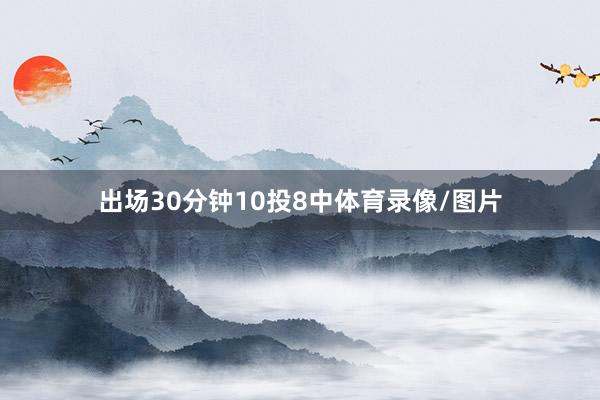 出场30分钟10投8中体育录像/图片