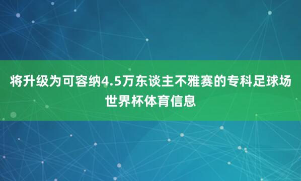 将升级为可容纳4.5万东谈主不雅赛的专科足球场世界杯体育信息