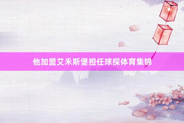 他加盟艾禾斯堡担任球探体育集锦