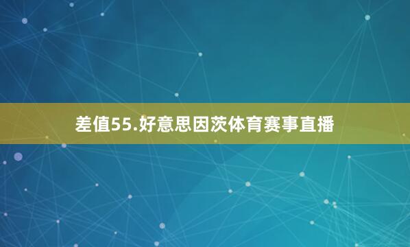 差值55.好意思因茨体育赛事直播