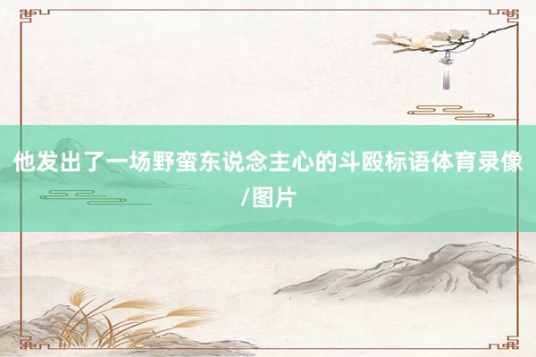 他发出了一场野蛮东说念主心的斗殴标语体育录像/图片