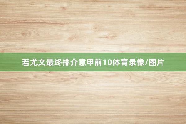 若尤文最终排介意甲前10体育录像/图片