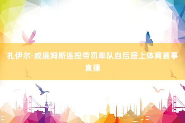 扎伊尔·威廉姆斯连投带罚率队自后居上体育赛事直播