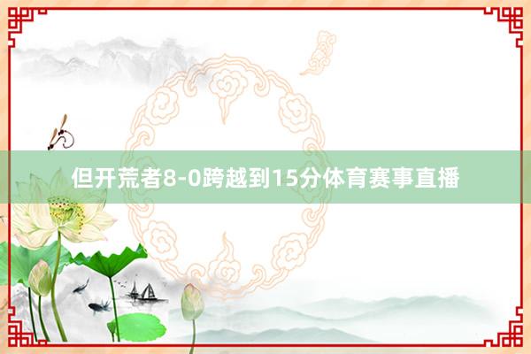 但开荒者8-0跨越到15分体育赛事直播