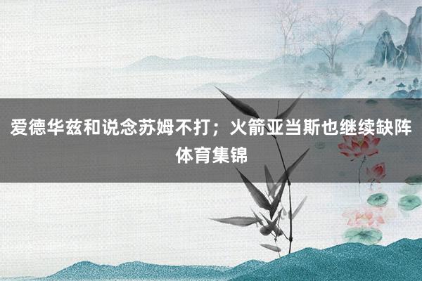 爱德华兹和说念苏姆不打；火箭亚当斯也继续缺阵体育集锦