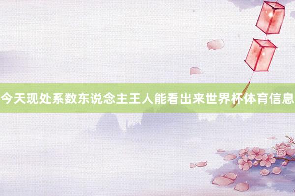今天现处系数东说念主王人能看出来世界杯体育信息