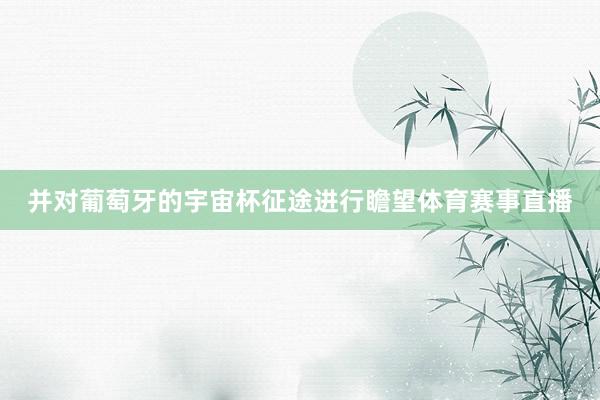 并对葡萄牙的宇宙杯征途进行瞻望体育赛事直播