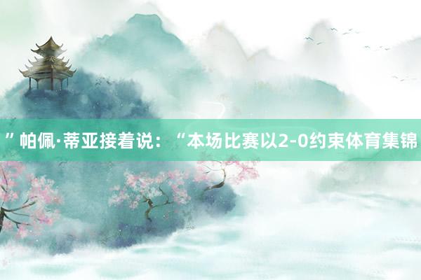 ”帕佩·蒂亚接着说：“本场比赛以2-0约束体育集锦
