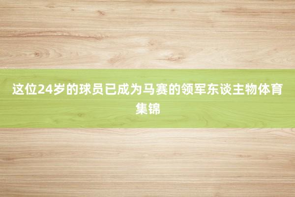 这位24岁的球员已成为马赛的领军东谈主物体育集锦