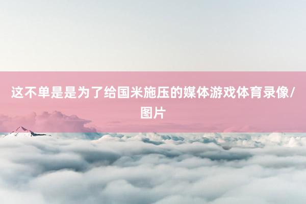 这不单是是为了给国米施压的媒体游戏体育录像/图片