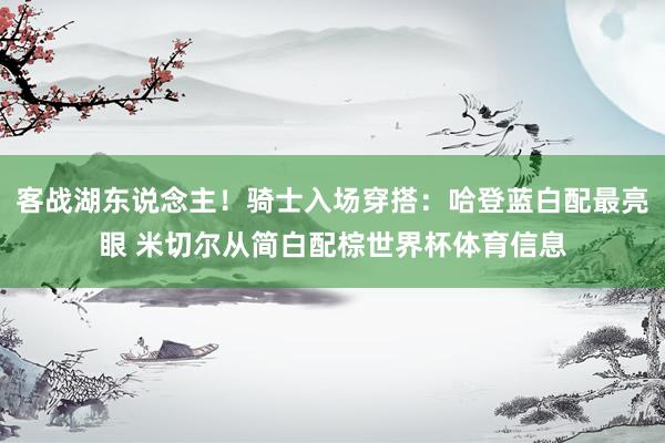 客战湖东说念主！骑士入场穿搭：哈登蓝白配最亮眼 米切尔从简白
