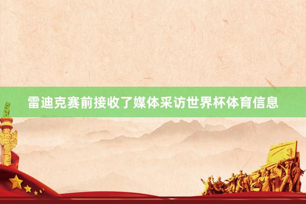 雷迪克赛前接收了媒体采访世界杯体育信息