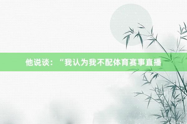 他说谈：“我认为我不配体育赛事直播