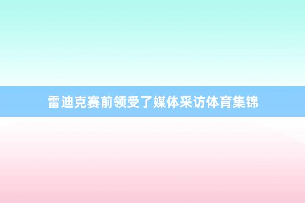 雷迪克赛前领受了媒体采访体育集锦