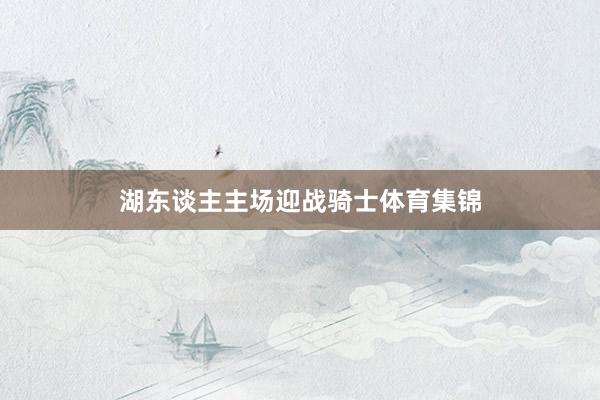 湖东谈主主场迎战骑士体育集锦