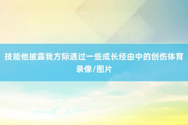 技能他披露我方际遇过一些成长经由中的创伤体育录像/图片