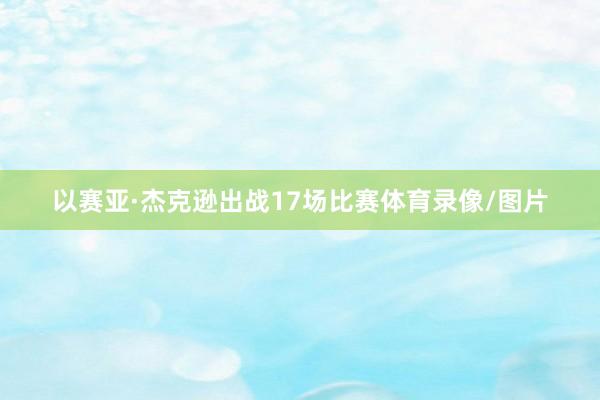 以赛亚·杰克逊出战17场比赛体育录像/图片