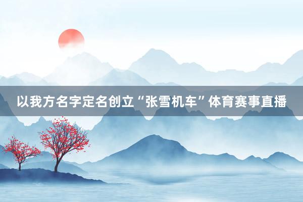 以我方名字定名创立“张雪机车”体育赛事直播