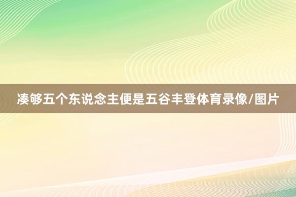 凑够五个东说念主便是五谷丰登体育录像/图片