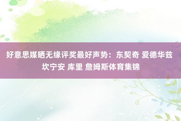 好意思媒晒无缘评奖最好声势：东契奇 爱德华兹 坎宁安 库里 