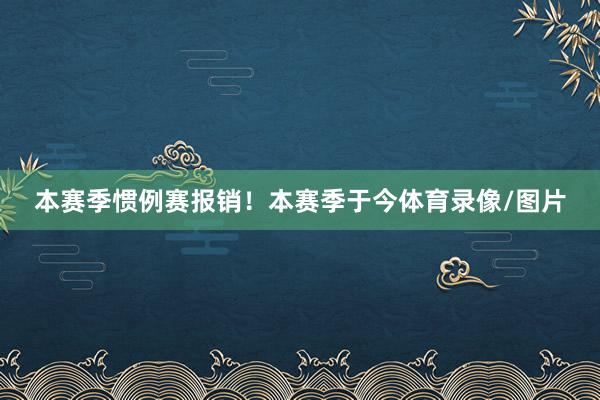 本赛季惯例赛报销！本赛季于今体育录像/图片