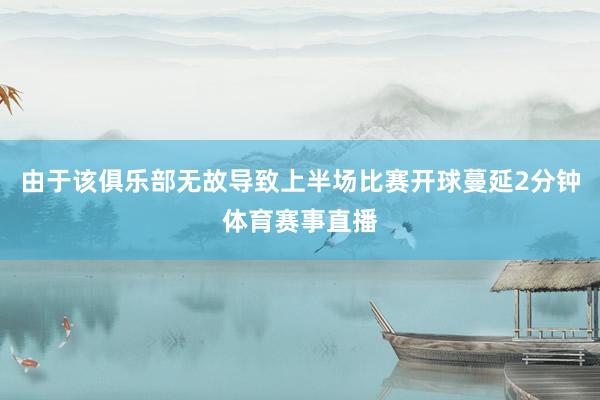 由于该俱乐部无故导致上半场比赛开球蔓延2分钟体育赛事直播