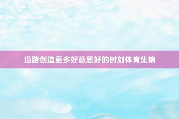 沿路创造更多好意思好的时刻体育集锦