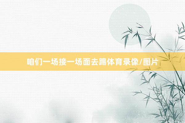 咱们一场接一场面去踢体育录像/图片