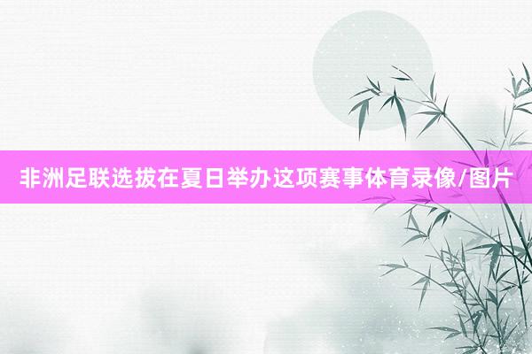 非洲足联选拔在夏日举办这项赛事体育录像/图片