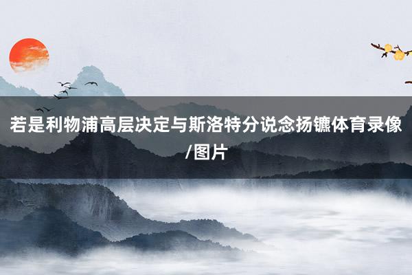 若是利物浦高层决定与斯洛特分说念扬镳体育录像/图片