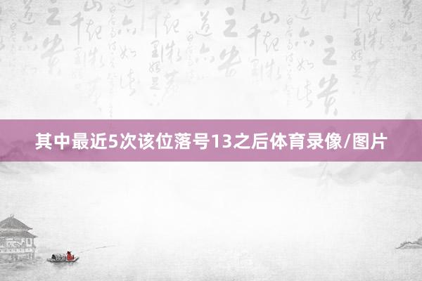 其中最近5次该位落号13之后体育录像/图片