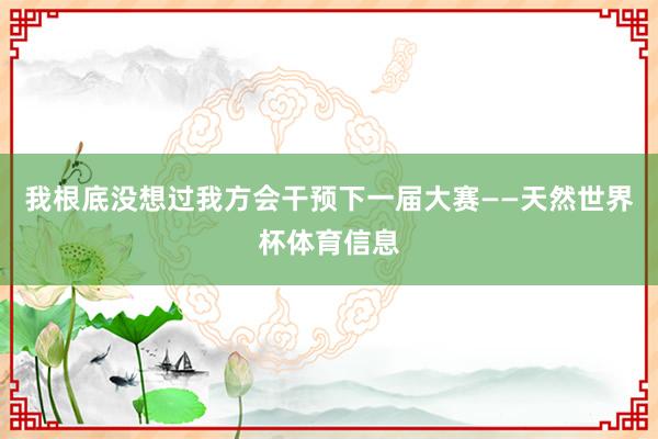 我根底没想过我方会干预下一届大赛——天然世界杯体育信息